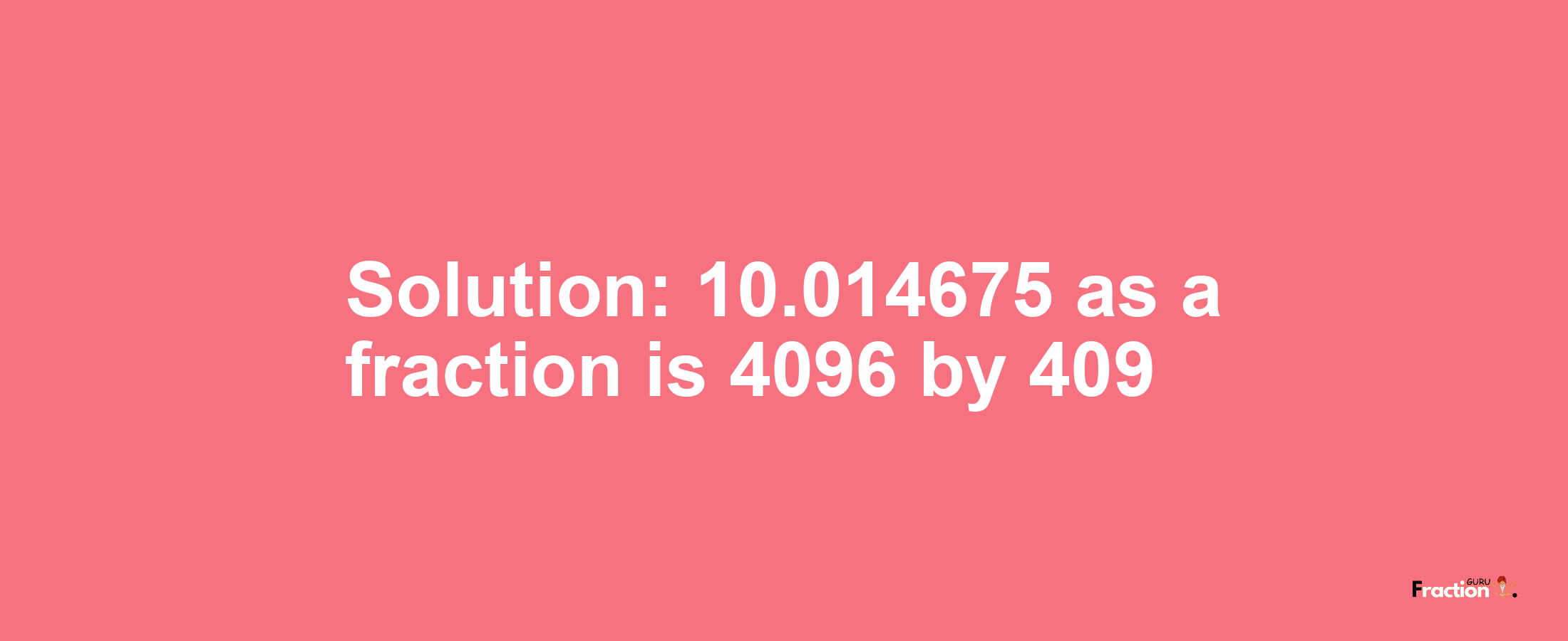 Solution:10.014675 as a fraction is 4096/409